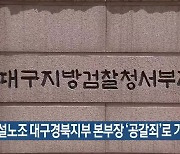 건설노조 대구경북지부 본부장 ‘공갈죄’로 기소