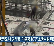 강원도 내 공사장·야영장 18곳 ‘소방시설 미흡’