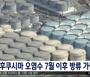 "후쿠시마 오염수 7월 이후 방류 가능성"