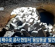 동복리 배수로 공사 현장서 ‘용암동굴’ 발견