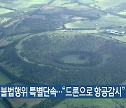 산림 내 불법행위 특별단속…“드론으로 항공감시”