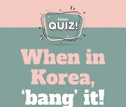 [Korea Quiz] When in Korea, ‘bang’ it!