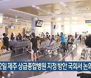 오는 22일 제주 상급종합병원 지정 방안 국회서 논의