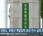 강원도, 부동산 개발업체 36곳 전수 실태 조사