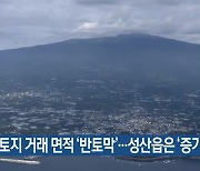 제주 토지 거래 면적 ‘반토막’…성산읍은 ‘증가’