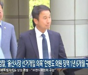 검찰, ‘울산시장 선거개입 의혹’ 한병도 의원 징역 1년 6개월 구형