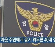 이웃 주민에게 흉기 휘두른 40대 검거