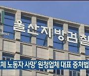 ‘협력업체 노동자 사망’ 원청업체 대표 중처법 기소