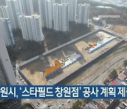 창원시, ‘스타필드 창원점’ 공사 계획 제출 요청