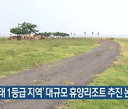 ‘생태 1등급 지역’ 대규모 휴양리조트 추진 논란