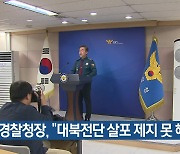 경찰청장, “대북전단 살포 제지 못 해”