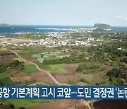 제2공항 기본계획 고시 코앞…도민 결정권 ‘논란’