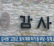 감사원 “고창군, 토석 채취 허가 등 부당…징계 요구”