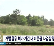 개발 행위 허가 기간 내 미준공 사업장 행정  처분