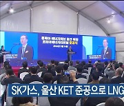 SK가스, 울산 KET 준공으로 LNG 사업 본격 개시