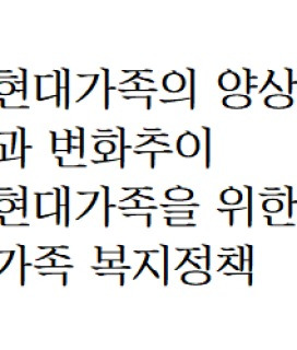 가족복지론 현대가족의 양상과 변화추이 현대가족을 위한 가족 복지정책