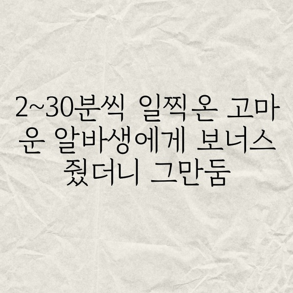 2-30분씩 일찍온 고마운 알바생에게 보너스 줬더니 그만둠