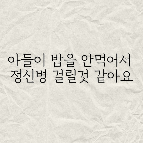 아들이 밥을 안먹어서 정신병 걸릴것 같아요