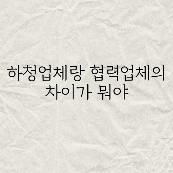 하청업체랑 협력업체의 차이가 뭐야?