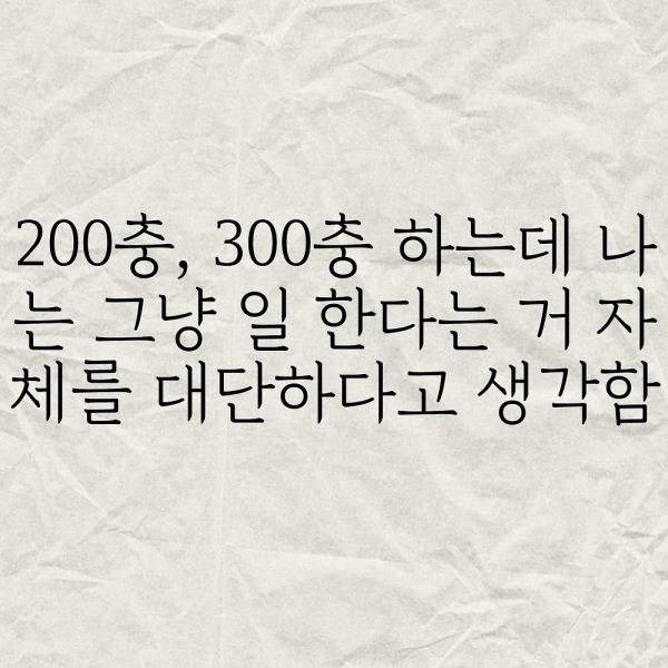 200충, 300충 하는데 나는 일 하는거 자체가 대단하다고 생각함