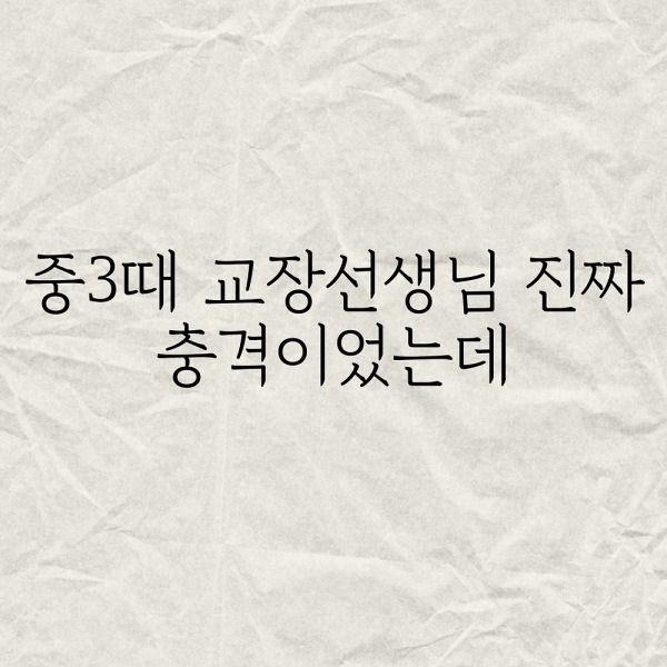 중3때 교장선생님 진짜 충격이었는데