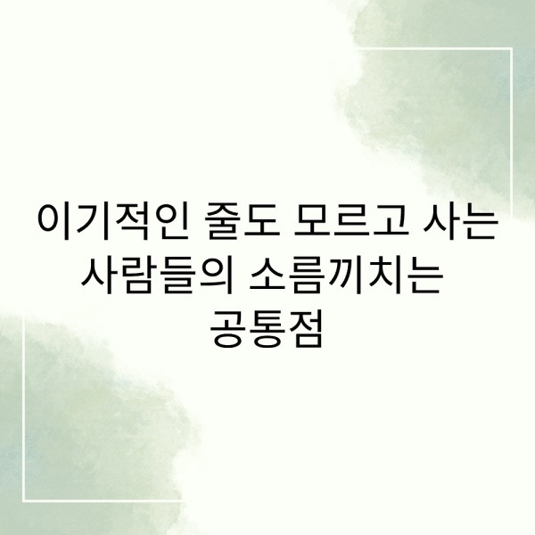 이기적인줄 모르고 사는 사람들의 소름끼치는 공통점