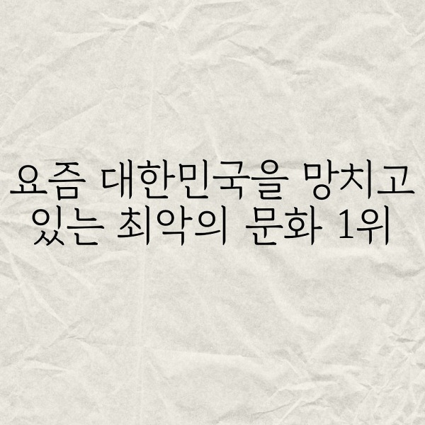 요즘 대한민국을 망치고 있는 최악의 문화 1위