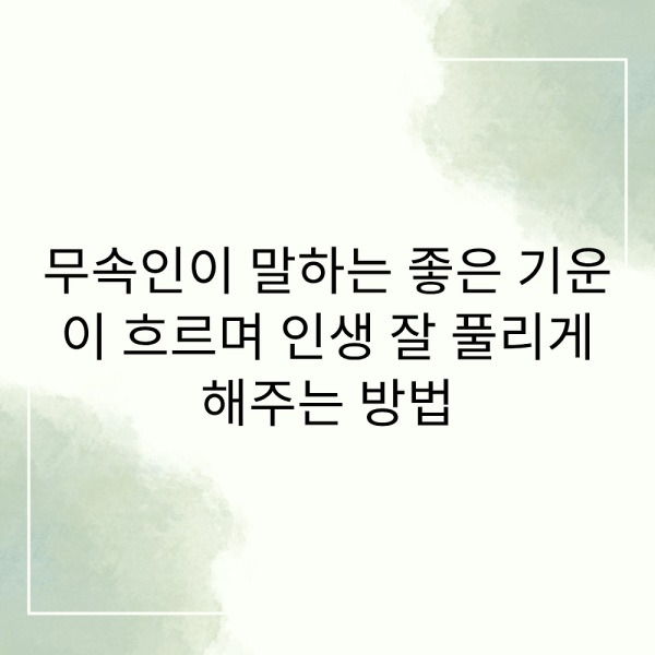 무속인이 말하는 좋은 기운이 흐르며 인생 잘 풀리게 해주는 방법