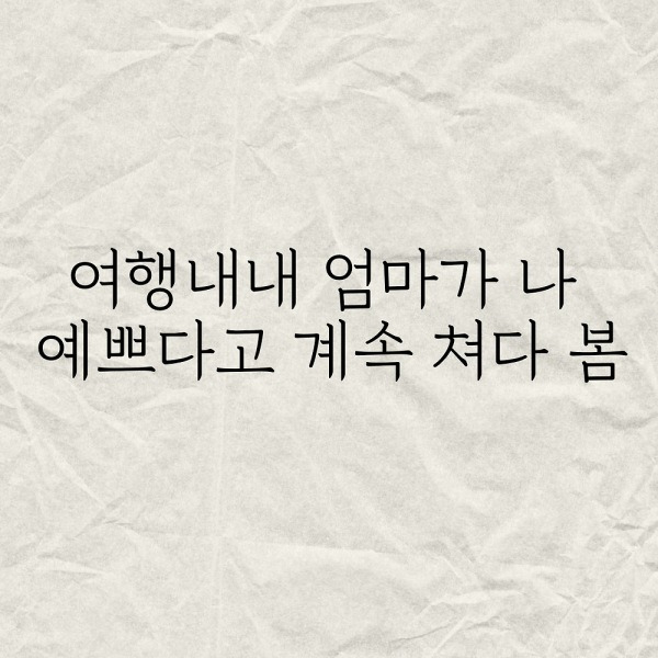 여행내내 엄마가 나 예쁘다고 계속 쳐다봄